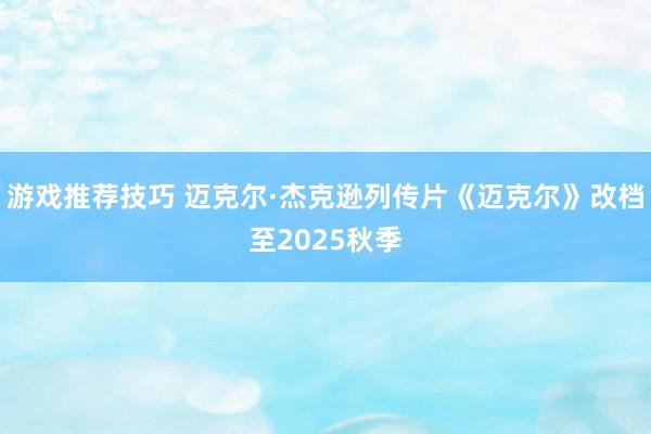 游戏推荐技巧 迈克尔·杰克逊列传片《迈克尔》改档至2025秋季