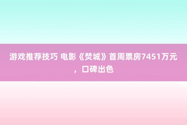 游戏推荐技巧 电影《焚城》首周票房7451万元，口碑出色