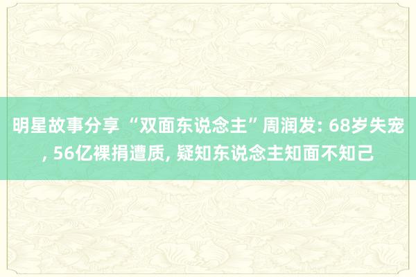 明星故事分享 “双面东说念主”周润发: 68岁失宠, 56亿裸捐遭质, 疑知东说念主知面不知己