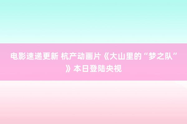 电影速递更新 杭产动画片《大山里的“梦之队”》本日登陆央视