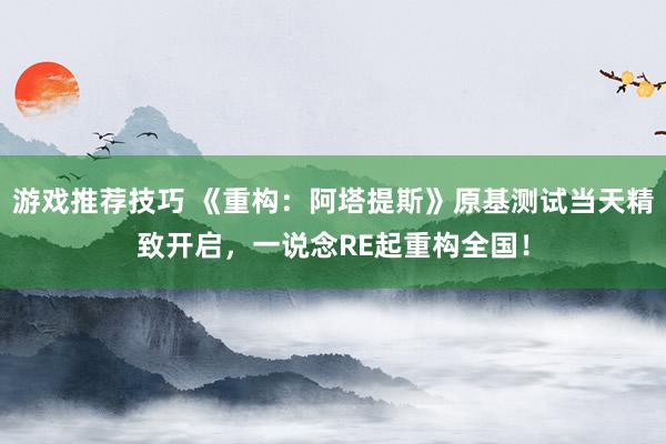 游戏推荐技巧 《重构：阿塔提斯》原基测试当天精致开启，一说念RE起重构全国！