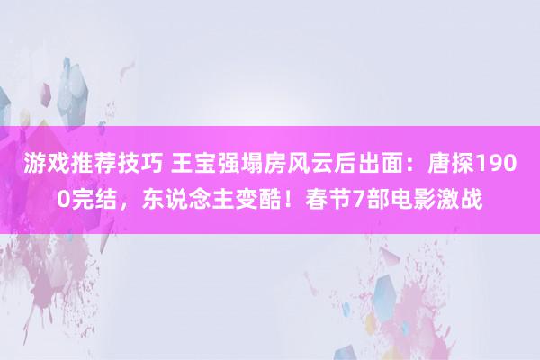 游戏推荐技巧 王宝强塌房风云后出面：唐探1900完结，东说念主变酷！春节7部电影激战