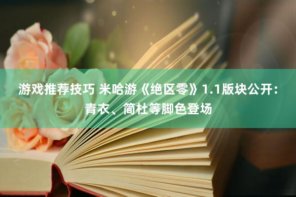 游戏推荐技巧 米哈游《绝区零》1.1版块公开：青衣、简杜等脚色登场