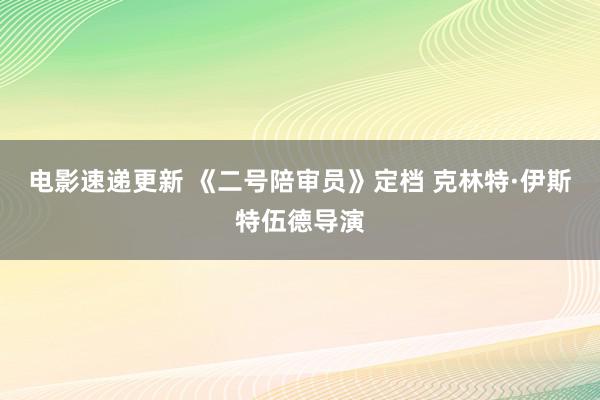 电影速递更新 《二号陪审员》定档 克林特·伊斯特伍德导演