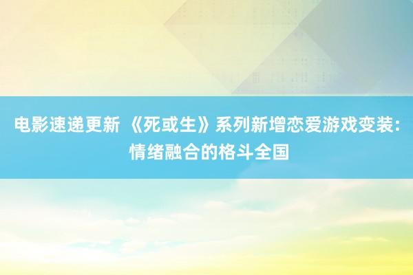 电影速递更新 《死或生》系列新增恋爱游戏变装: 情绪融合的格斗全国