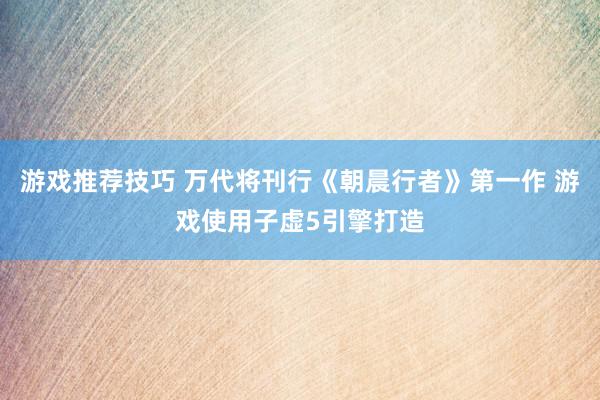 游戏推荐技巧 万代将刊行《朝晨行者》第一作 游戏使用子虚5引擎打造