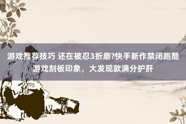 游戏推荐技巧 还在被忍3折磨?快手新作禁闭跑酷游戏刻板印象，大发现款满分护肝