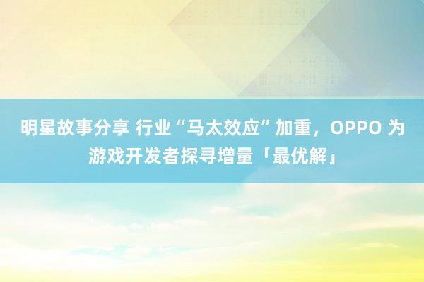 明星故事分享 行业“马太效应”加重，OPPO 为游戏开发者探寻增量「最优解」