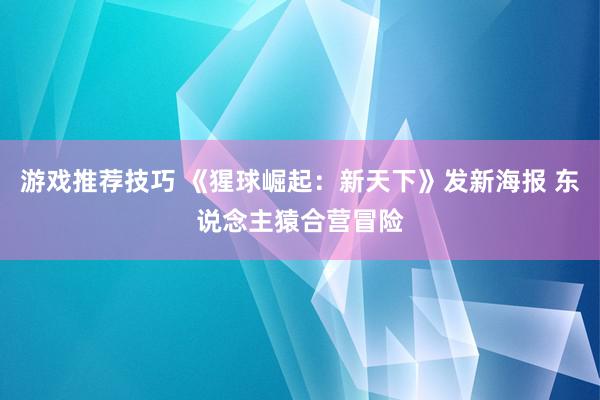 游戏推荐技巧 《猩球崛起：新天下》发新海报 东说念主猿合营冒险