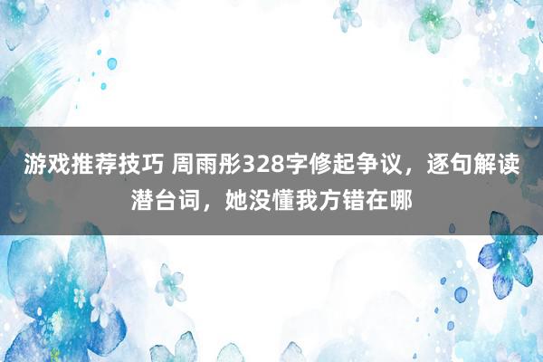 游戏推荐技巧 周雨彤328字修起争议，逐句解读潜台词，她没懂我方错在哪