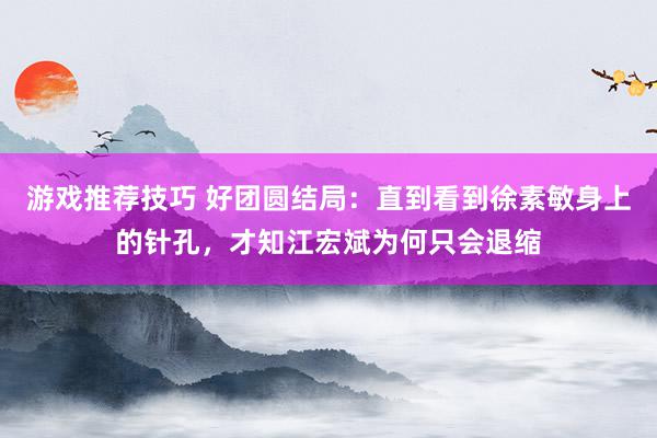 游戏推荐技巧 好团圆结局：直到看到徐素敏身上的针孔，才知江宏斌为何只会退缩