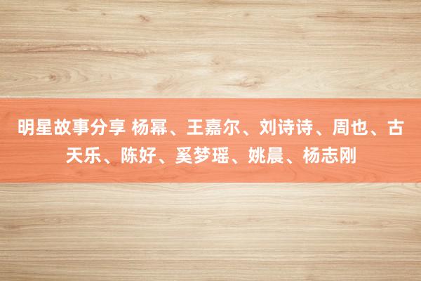 明星故事分享 杨幂、王嘉尔、刘诗诗、周也、古天乐、陈好、奚梦瑶、姚晨、杨志刚