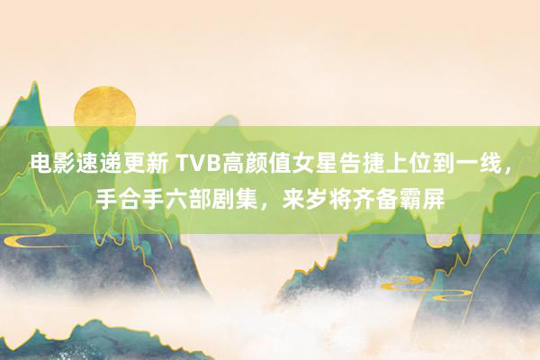 电影速递更新 TVB高颜值女星告捷上位到一线，手合手六部剧集，来岁将齐备霸屏