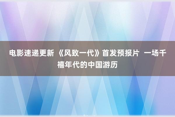 电影速递更新 《风致一代》首发预报片  一场千禧年代的中国游历