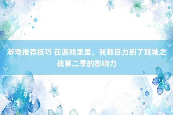 游戏推荐技巧 在游戏表里，我都目力到了双城之战第二季的影响力