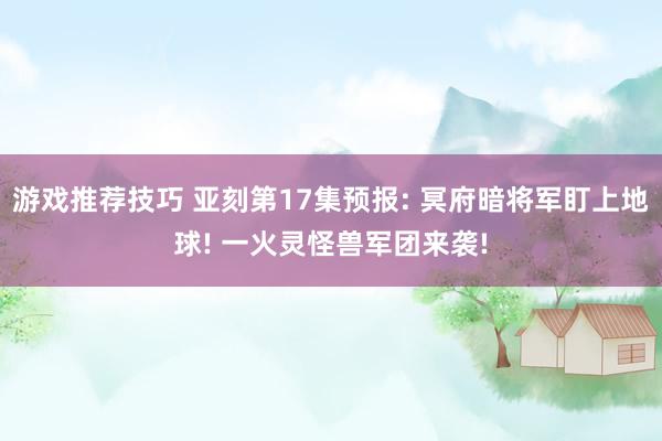 游戏推荐技巧 亚刻第17集预报: 冥府暗将军盯上地球! 一火灵怪兽军团来袭!