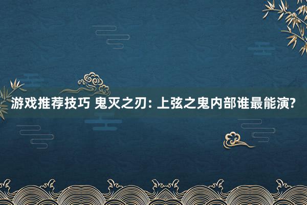 游戏推荐技巧 鬼灭之刃: 上弦之鬼内部谁最能演?