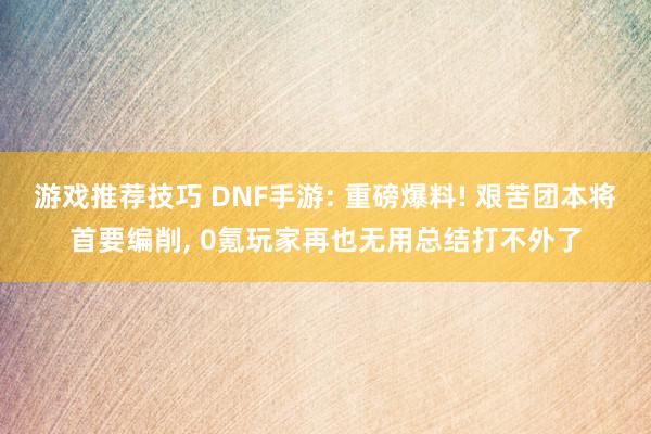 游戏推荐技巧 DNF手游: 重磅爆料! 艰苦团本将首要编削, 0氪玩家再也无用总结打不外了