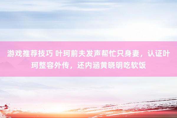 游戏推荐技巧 叶珂前夫发声帮忙只身妻，认证叶珂整容外传，还内涵黄晓明吃软饭