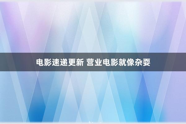 电影速递更新 营业电影就像杂耍