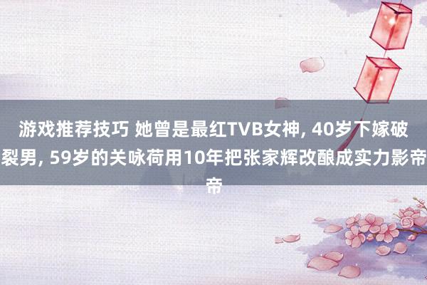 游戏推荐技巧 她曾是最红TVB女神, 40岁下嫁破裂男, 59岁的关咏荷用10年把张家辉改酿成实力影帝