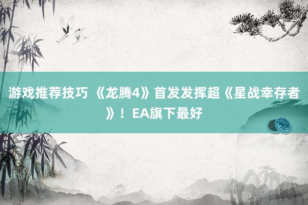 游戏推荐技巧 《龙腾4》首发发挥超《星战幸存者》！EA旗下最好