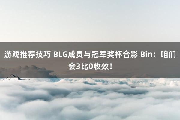 游戏推荐技巧 BLG成员与冠军奖杯合影 Bin：咱们会3比0收效！