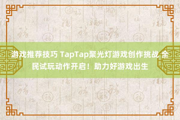 游戏推荐技巧 TapTap聚光灯游戏创作挑战 全民试玩动作开启！助力好游戏出生