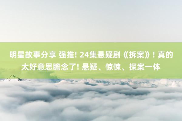 明星故事分享 强推! 24集悬疑剧《拆案》! 真的太好意思瞻念了! 悬疑、惊悚、探案一体