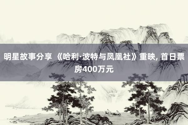 明星故事分享 《哈利·波特与凤凰社》重映, 首日票房400万元