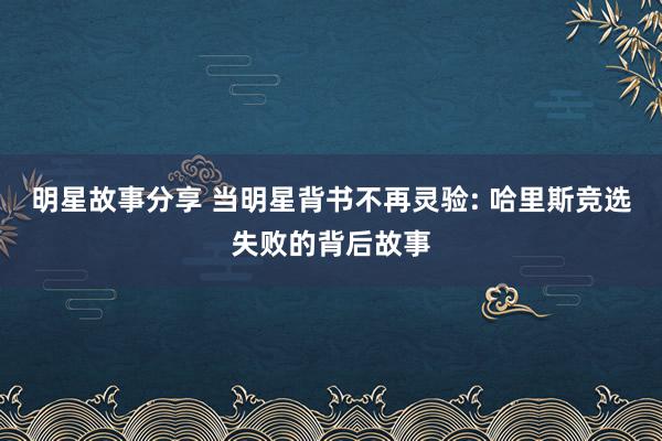 明星故事分享 当明星背书不再灵验: 哈里斯竞选失败的背后故事