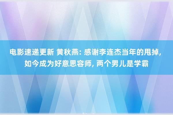 电影速递更新 黄秋燕: 感谢李连杰当年的甩掉, 如今成为好意思容师, 两个男儿是学霸