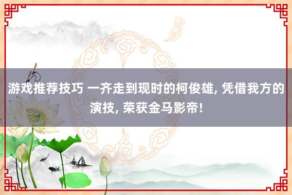 游戏推荐技巧 一齐走到现时的柯俊雄, 凭借我方的演技, 荣获金马影帝!