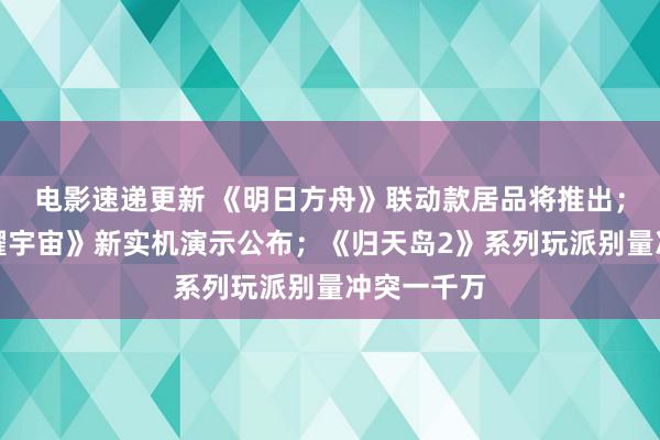 电影速递更新 《明日方舟》联动款居品将推出；《王者荣耀宇宙》新实机演示公布；《归天岛2》系列玩派别量冲突一千万