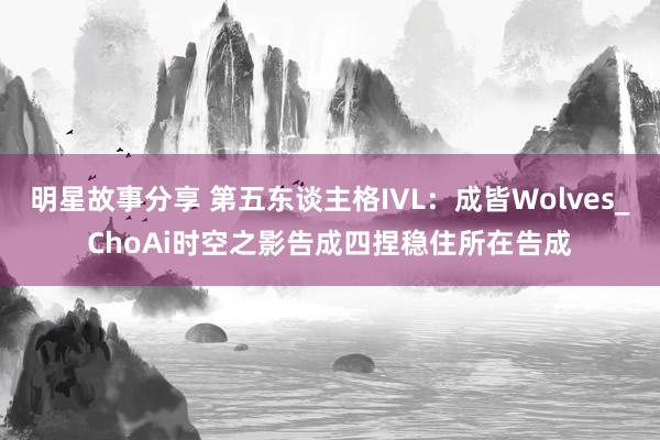 明星故事分享 第五东谈主格IVL：成皆Wolves_ChoAi时空之影告成四捏稳住所在告成