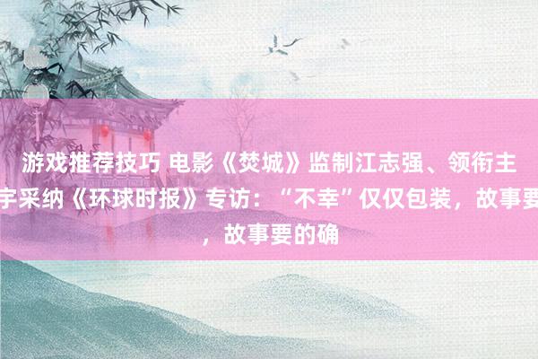 游戏推荐技巧 电影《焚城》监制江志强、领衔主演白宇采纳《环球时报》专访：“不幸”仅仅包装，故事要的确