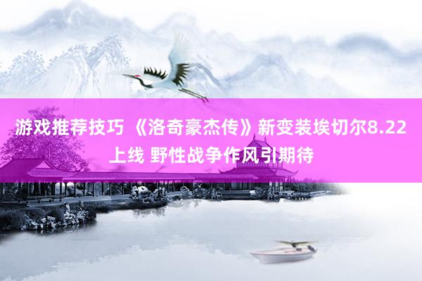 游戏推荐技巧 《洛奇豪杰传》新变装埃切尔8.22上线 野性战争作风引期待