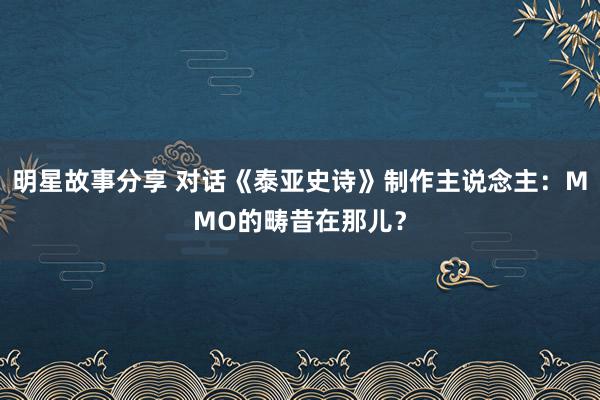 明星故事分享 对话《泰亚史诗》制作主说念主：MMO的畴昔在那儿？