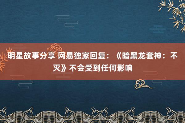 明星故事分享 网易独家回复：《暗黑龙套神：不灭》不会受到任何影响