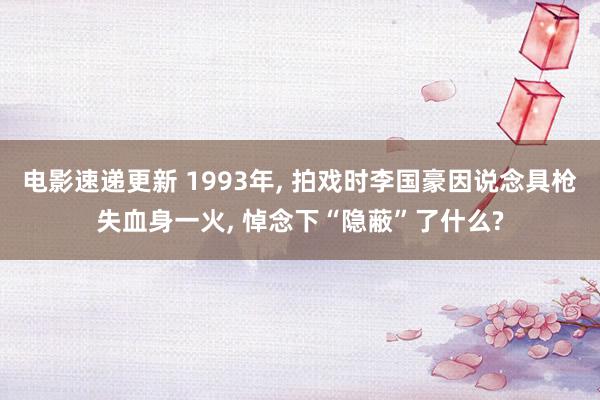 电影速递更新 1993年, 拍戏时李国豪因说念具枪失血身一火, 悼念下“隐蔽”了什么?