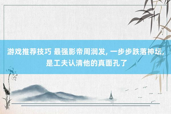 游戏推荐技巧 最强影帝周润发, 一步步跌落神坛, 是工夫认清他的真面孔了