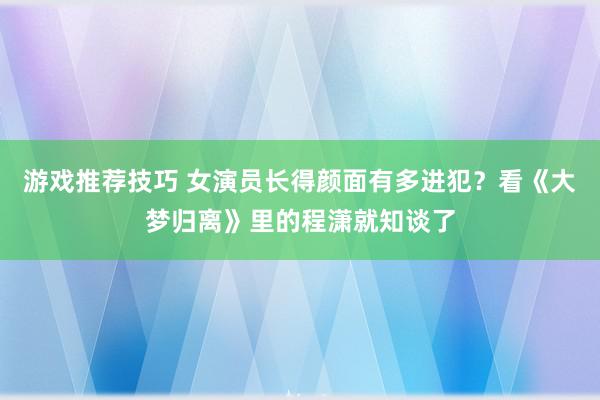 游戏推荐技巧 女演员长得颜面有多进犯？看《大梦归离》里的程潇就知谈了