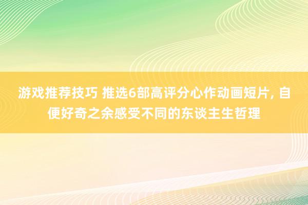 游戏推荐技巧 推选6部高评分心作动画短片, 自便好奇之余感受不同的东谈主生哲理