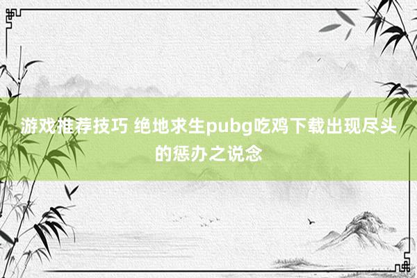 游戏推荐技巧 绝地求生pubg吃鸡下载出现尽头的惩办之说念