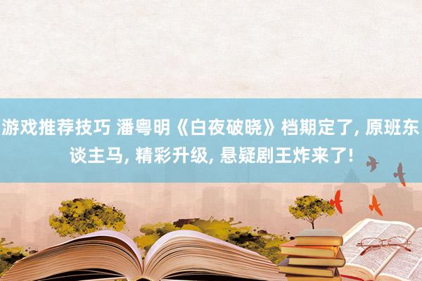 游戏推荐技巧 潘粤明《白夜破晓》档期定了, 原班东谈主马, 精彩升级, 悬疑剧王炸来了!