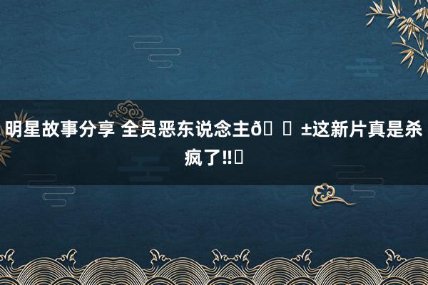 明星故事分享 全员恶东说念主😱这新片真是杀疯了‼️