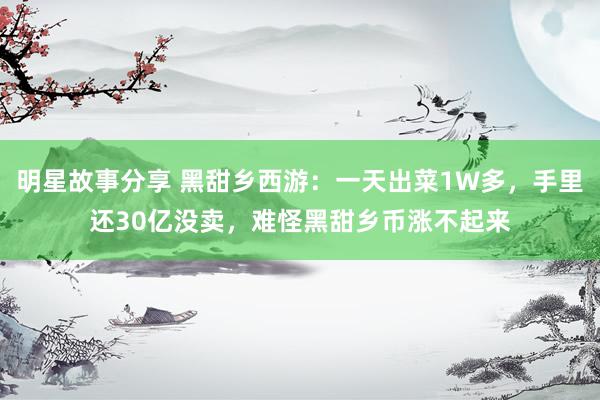 明星故事分享 黑甜乡西游：一天出菜1W多，手里还30亿没卖，难怪黑甜乡币涨不起来