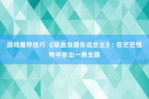 游戏推荐技巧 《吸血虫猎东说念主》: 在茫茫怪物中杀出一条生路