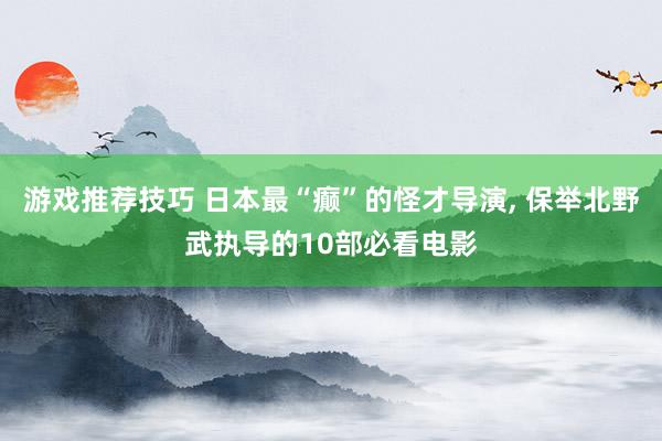 游戏推荐技巧 日本最“癫”的怪才导演, 保举北野武执导的10部必看电影