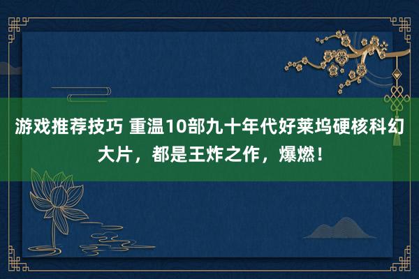 游戏推荐技巧 重温10部九十年代好莱坞硬核科幻大片，都是王炸之作，爆燃！